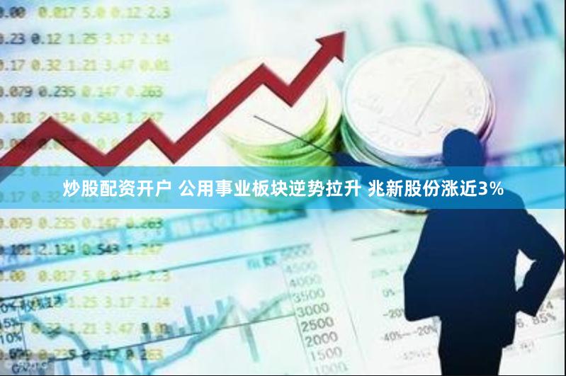 炒股配资开户 公用事业板块逆势拉升 兆新股份涨近3%