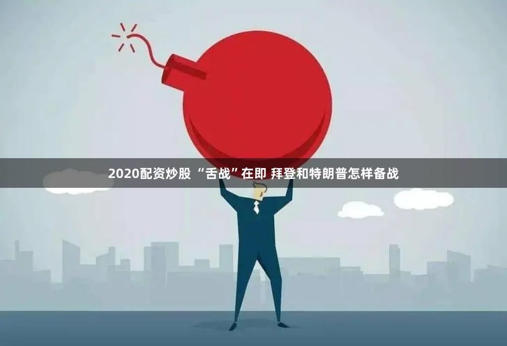 2020配资炒股 “舌战”在即 拜登和特朗普怎样备战