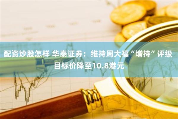 配资炒股怎样 华泰证券：维持周大福“增持”评级 目标价降至10.8港元