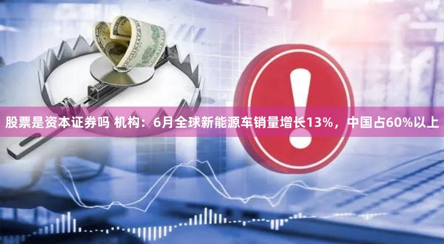 股票是资本证券吗 机构：6月全球新能源车销量增长13%，中国占60%以上