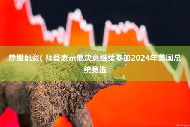 炒股配资( 拜登表示他决意继续参加2024年美国总统竞选