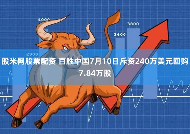 股米网股票配资 百胜中国7月10日斥资240万美元回购7.84万股