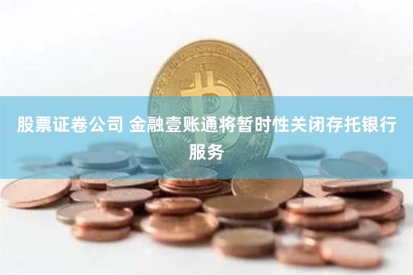 股票证卷公司 金融壹账通将暂时性关闭存托银行服务