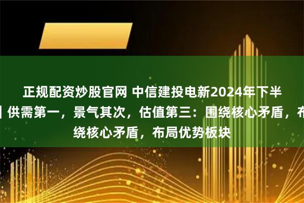 正规配资炒股官网 中信建投电新2024年下半年投资策略｜供需第一，景气其次，估值第三：围绕核心矛盾，布局优势板块