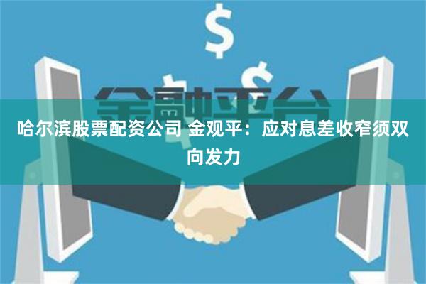 哈尔滨股票配资公司 金观平：应对息差收窄须双向发力