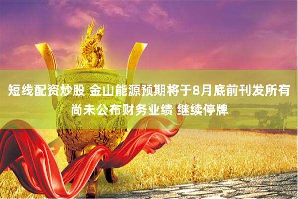 短线配资炒股 金山能源预期将于8月底前刊发所有尚未公布财务业绩 继续停牌