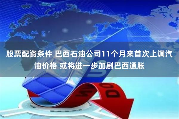 股票配资条件 巴西石油公司11个月来首次上调汽油价格 或将进一步加剧巴西通胀