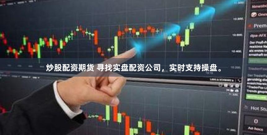 炒股配资期货 寻找实盘配资公司，实时支持操盘。