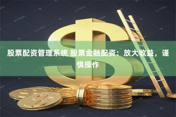 股票配资管理系统 股票金融配资：放大收益，谨慎操作