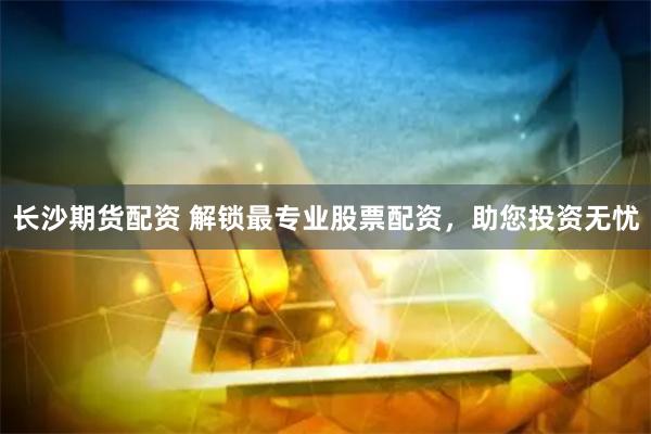 长沙期货配资 解锁最专业股票配资，助您投资无忧