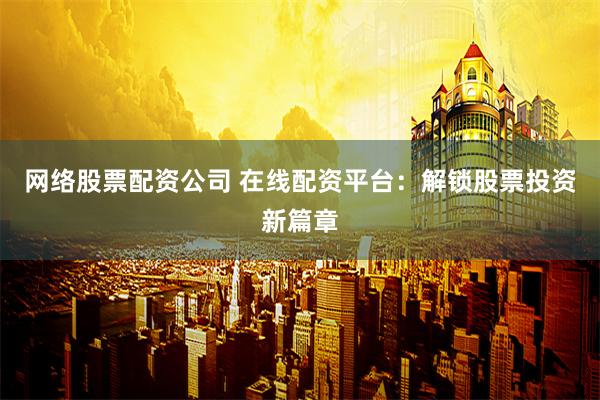 网络股票配资公司 在线配资平台：解锁股票投资新篇章