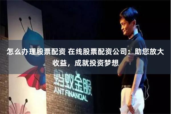 怎么办理股票配资 在线股票配资公司：助您放大收益，成就投资梦想