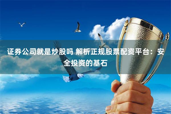 证券公司就是炒股吗 解析正规股票配资平台：安全投资的基石