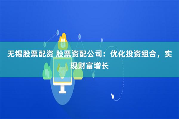 无锡股票配资 股票资配公司：优化投资组合，实现财富增长