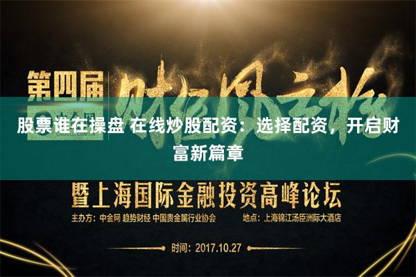 股票谁在操盘 在线炒股配资：选择配资，开启财富新篇章