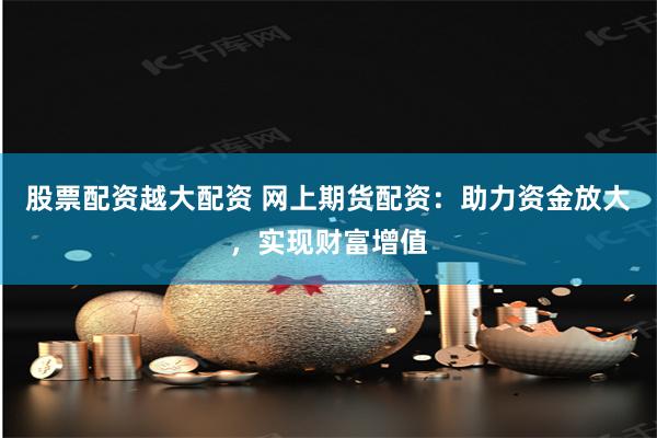 股票配资越大配资 网上期货配资：助力资金放大，实现财富增值