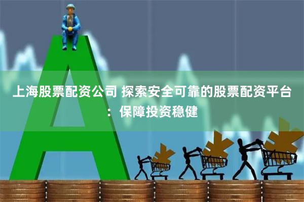 上海股票配资公司 探索安全可靠的股票配资平台：保障投资稳健