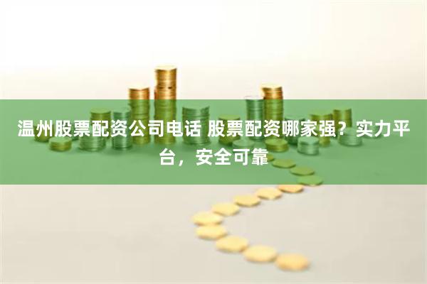 温州股票配资公司电话 股票配资哪家强？实力平台，安全可靠