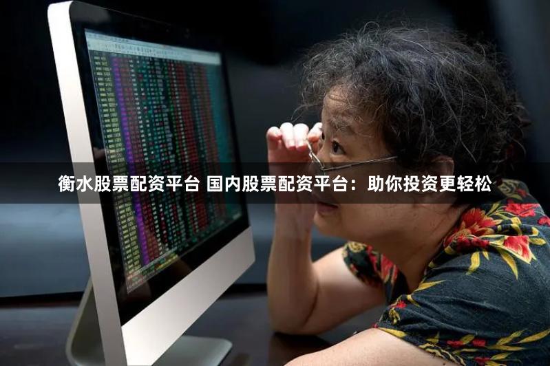 衡水股票配资平台 国内股票配资平台：助你投资更轻松