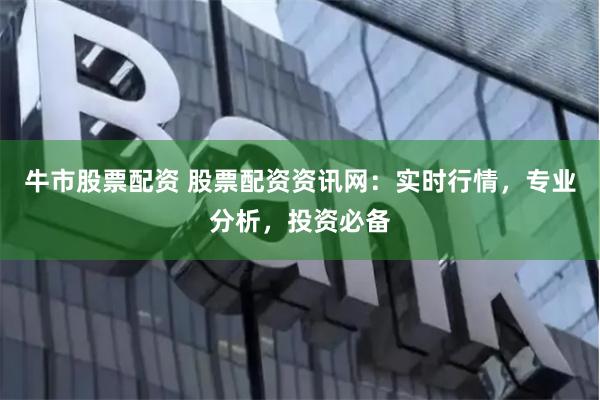 牛市股票配资 股票配资资讯网：实时行情，专业分析，投资必备