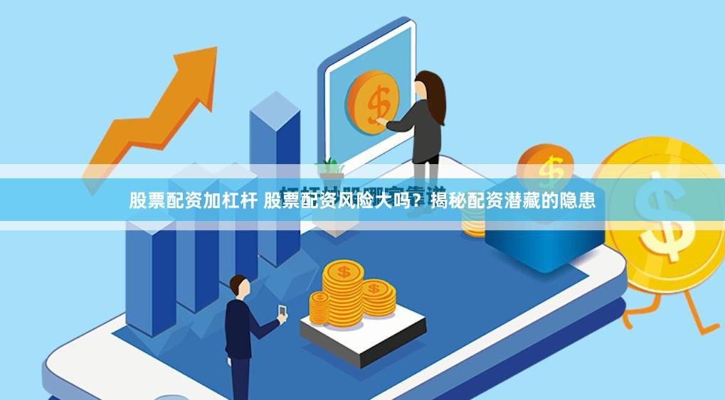 股票配资加杠杆 股票配资风险大吗？揭秘配资潜藏的隐患