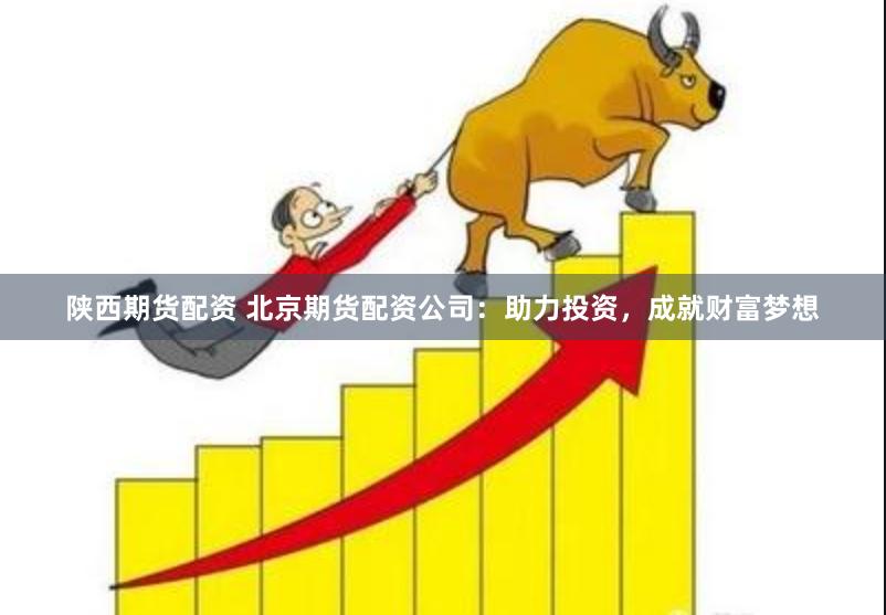 陕西期货配资 北京期货配资公司：助力投资，成就财富梦想