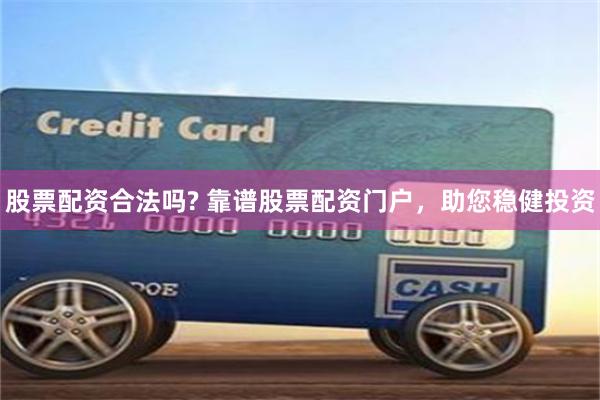 股票配资合法吗? 靠谱股票配资门户，助您稳健投资