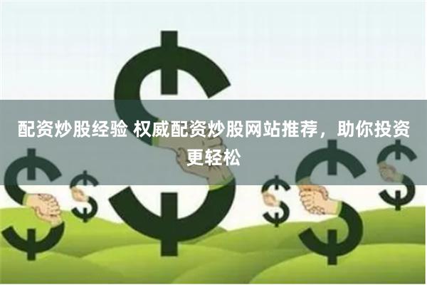 配资炒股经验 权威配资炒股网站推荐，助你投资更轻松