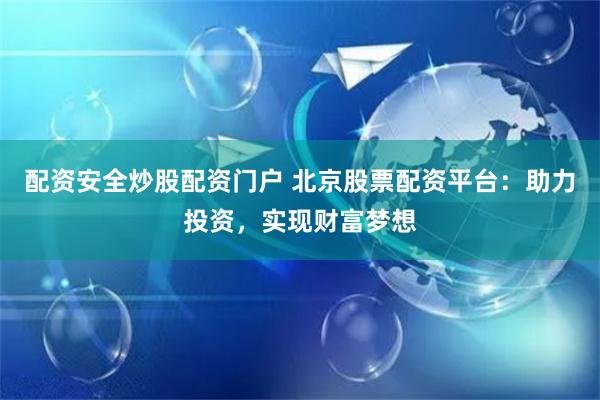 配资安全炒股配资门户 北京股票配资平台：助力投资，实现财富梦想
