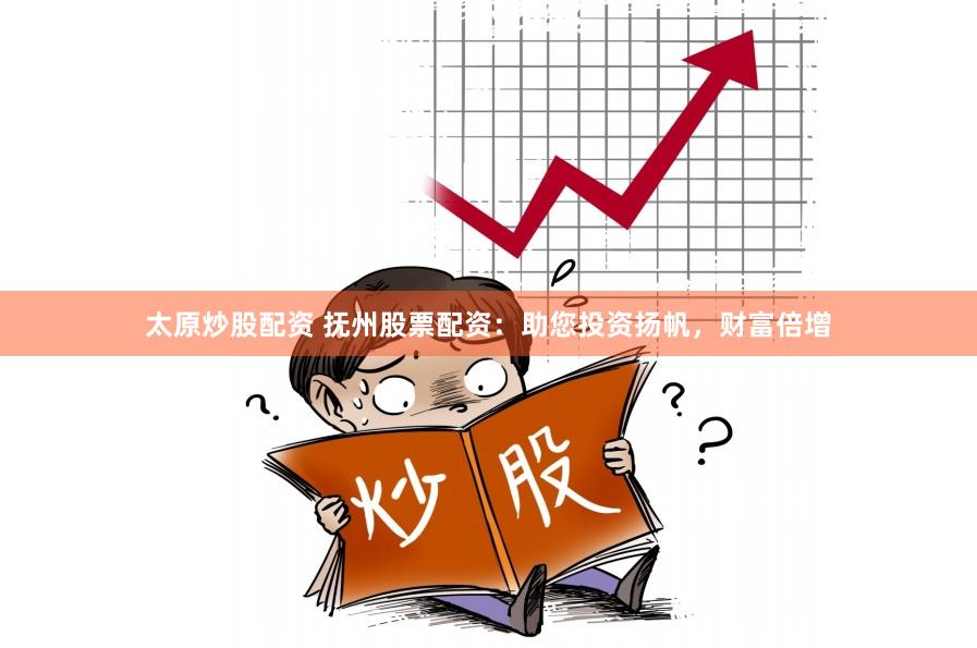 太原炒股配资 抚州股票配资：助您投资扬帆，财富倍增