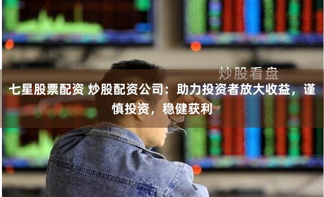 七星股票配资 炒股配资公司：助力投资者放大收益，谨慎投资，稳健获利