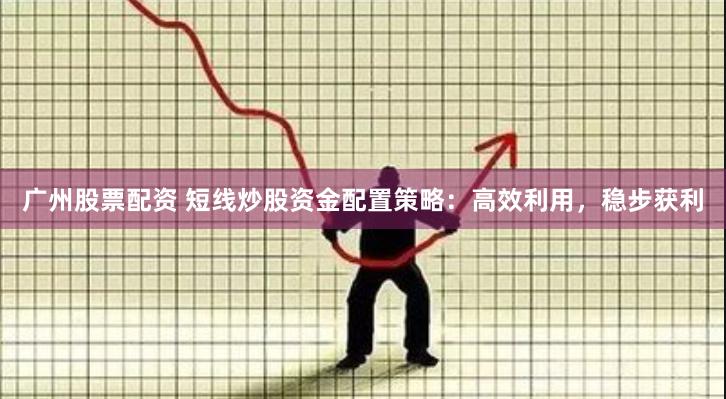 广州股票配资 短线炒股资金配置策略：高效利用，稳步获利