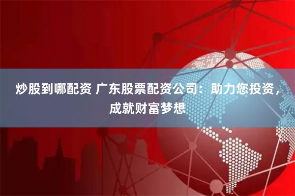 炒股到哪配资 广东股票配资公司：助力您投资，成就财富梦想