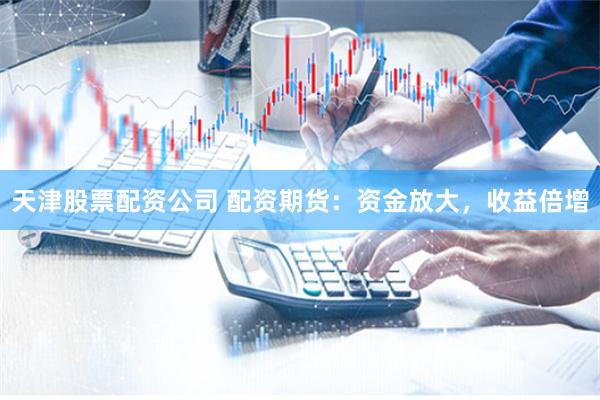 天津股票配资公司 配资期货：资金放大，收益倍增