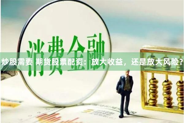 炒股需要 期货股票配资：放大收益，还是放大风险？