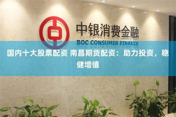 国内十大股票配资 南昌期货配资：助力投资，稳健增值