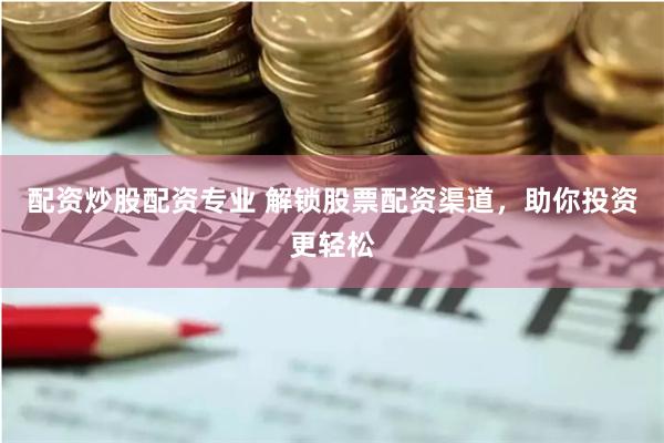 配资炒股配资专业 解锁股票配资渠道，助你投资更轻松