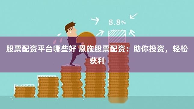 股票配资平台哪些好 恩施股票配资：助你投资，轻松获利