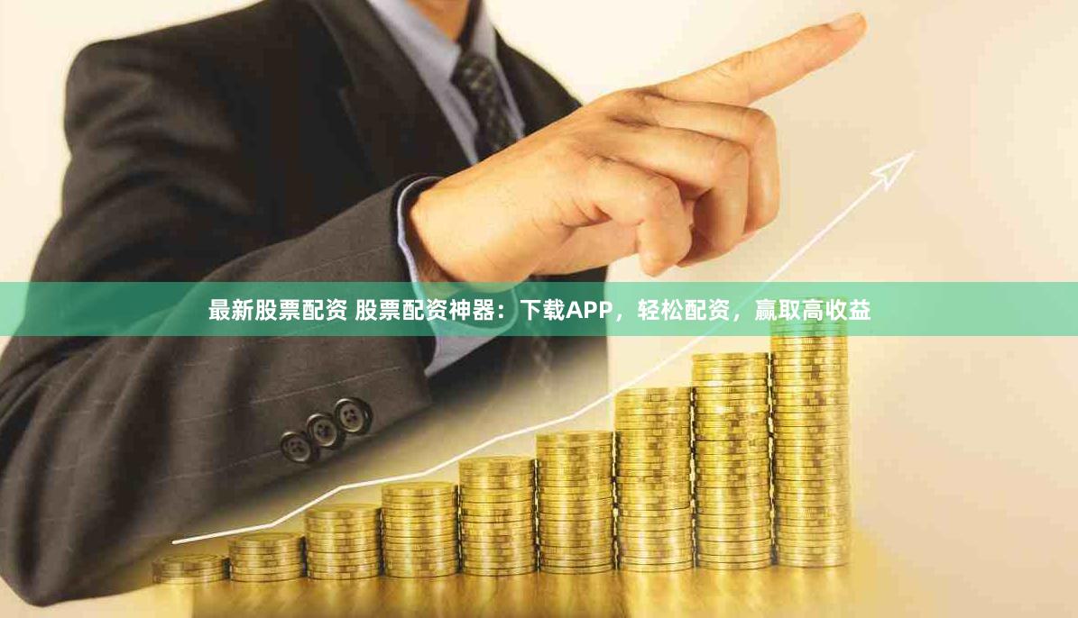 最新股票配资 股票配资神器：下载APP，轻松配资，赢取高收益