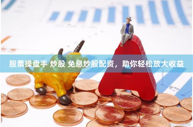股票操盘手 炒股 免息炒股配资，助你轻松放大收益