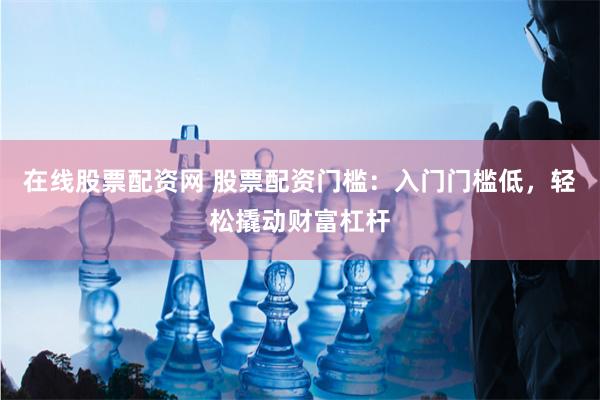 在线股票配资网 股票配资门槛：入门门槛低，轻松撬动财富杠杆