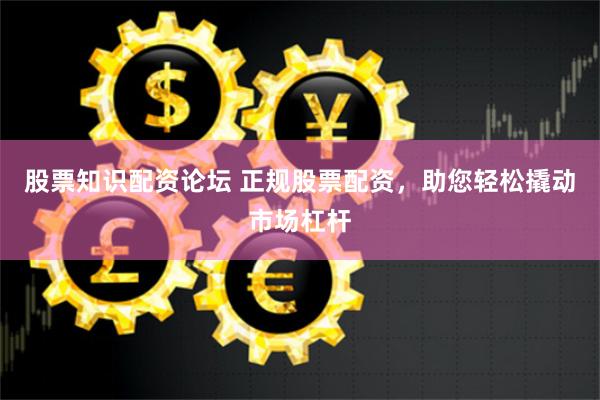 股票知识配资论坛 正规股票配资，助您轻松撬动市场杠杆