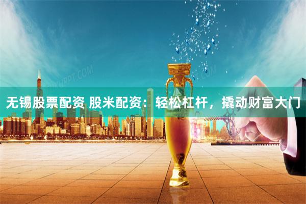 无锡股票配资 股米配资：轻松杠杆，撬动财富大门
