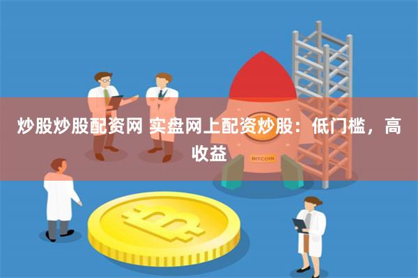 炒股炒股配资网 实盘网上配资炒股：低门槛，高收益