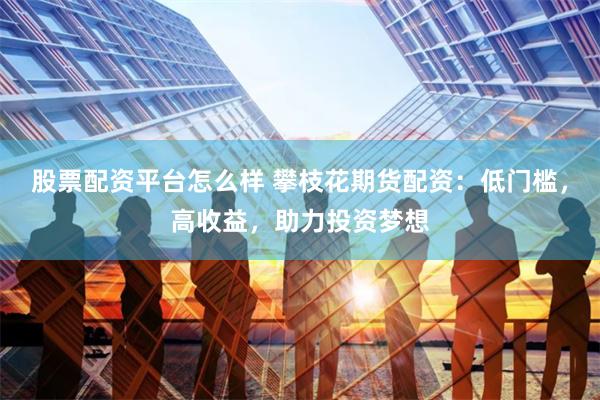 股票配资平台怎么样 攀枝花期货配资：低门槛，高收益，助力投资梦想