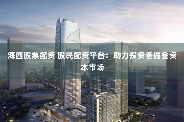 海西股票配资 股民配资平台：助力投资者掘金资本市场