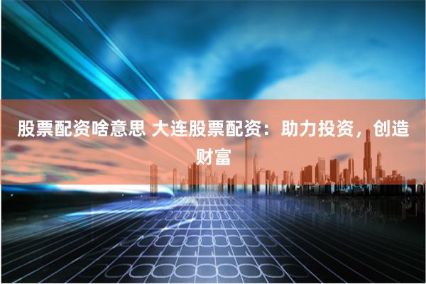 股票配资啥意思 大连股票配资：助力投资，创造财富