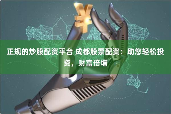 正规的炒股配资平台 成都股票配资：助您轻松投资，财富倍增