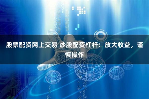 股票配资网上交易 炒股配资杠杆：放大收益，谨慎操作