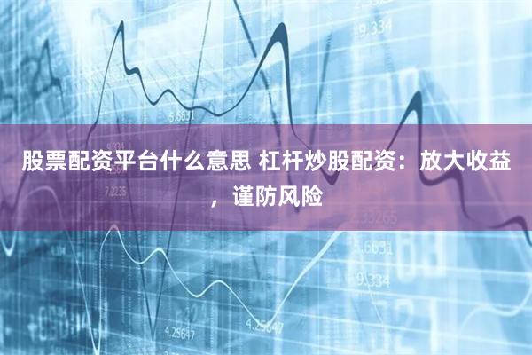 股票配资平台什么意思 杠杆炒股配资：放大收益，谨防风险